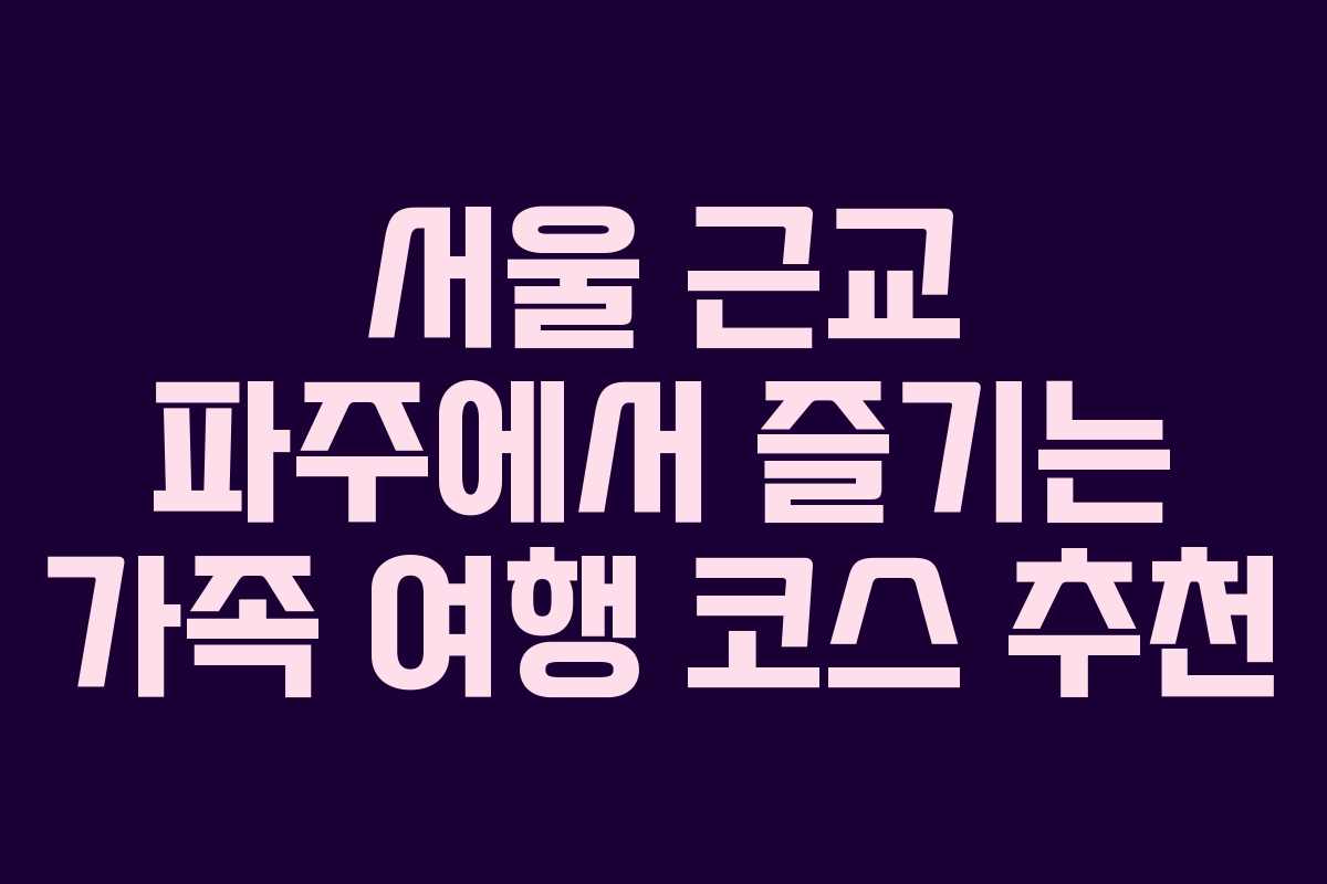 서울 근교 파주에서 즐기는 가족 여행 코스 추천