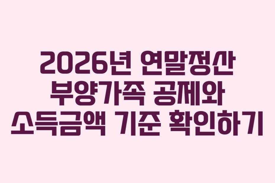 2026년 연말정산 부양가족 공제와 소득금액 기준 확인하기