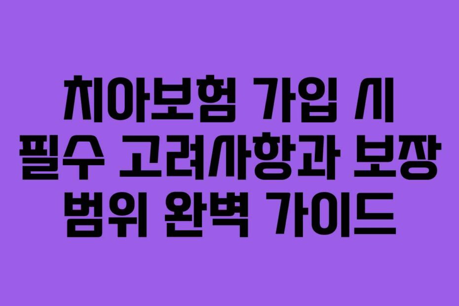 치아보험 가입 시 필수 고려사항과 보장 범위 완벽 가이드