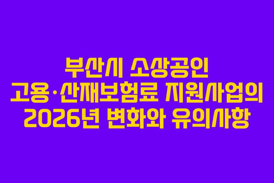 부산시 소상공인 고용·산재보험료 지원사업의 2026년 변화와 유의사항