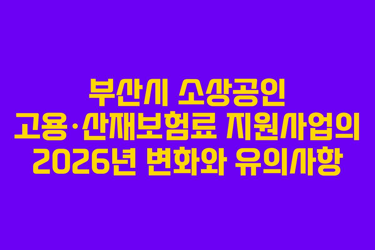 부산시 소상공인 고용·산재보험료 지원사업의 2026년 변화와 유의사항