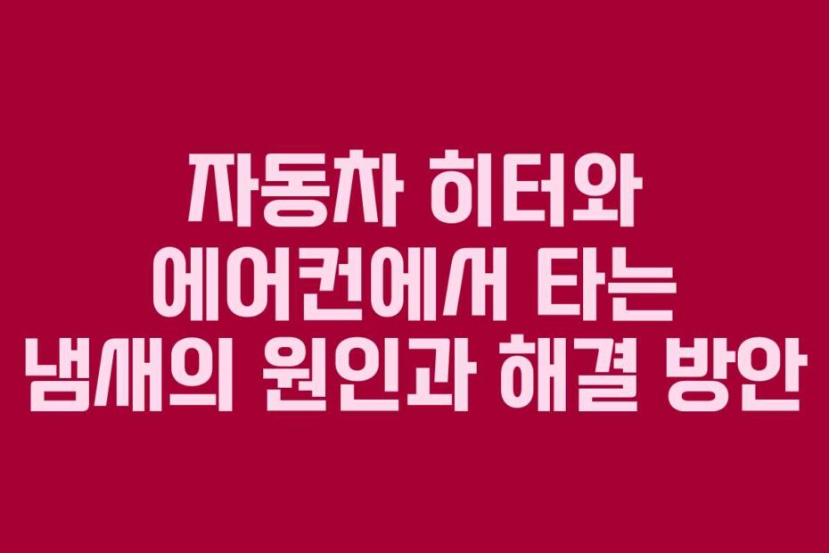 자동차 히터와 에어컨에서 타는 냄새의 원인과 해결 방안