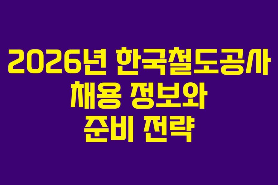 2026년 한국철도공사 채용 정보와 준비 전략