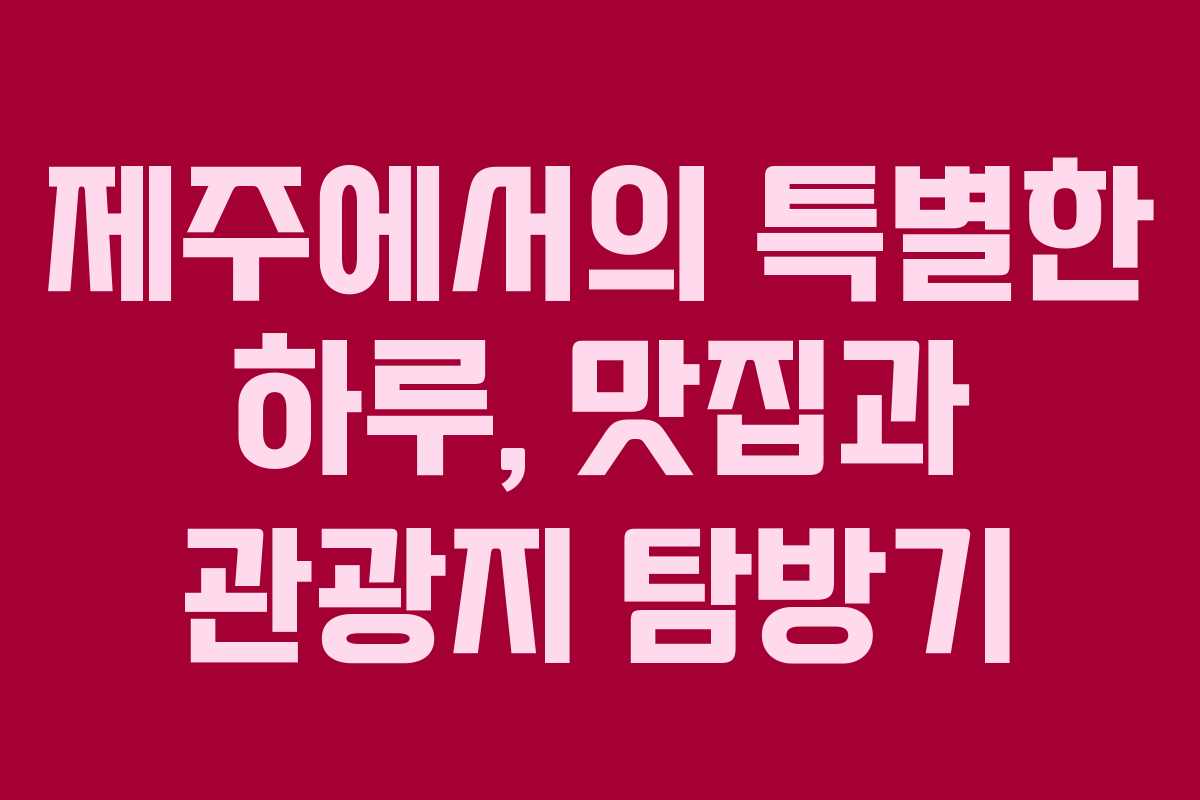 제주에서의 특별한 하루, 맛집과 관광지 탐방기