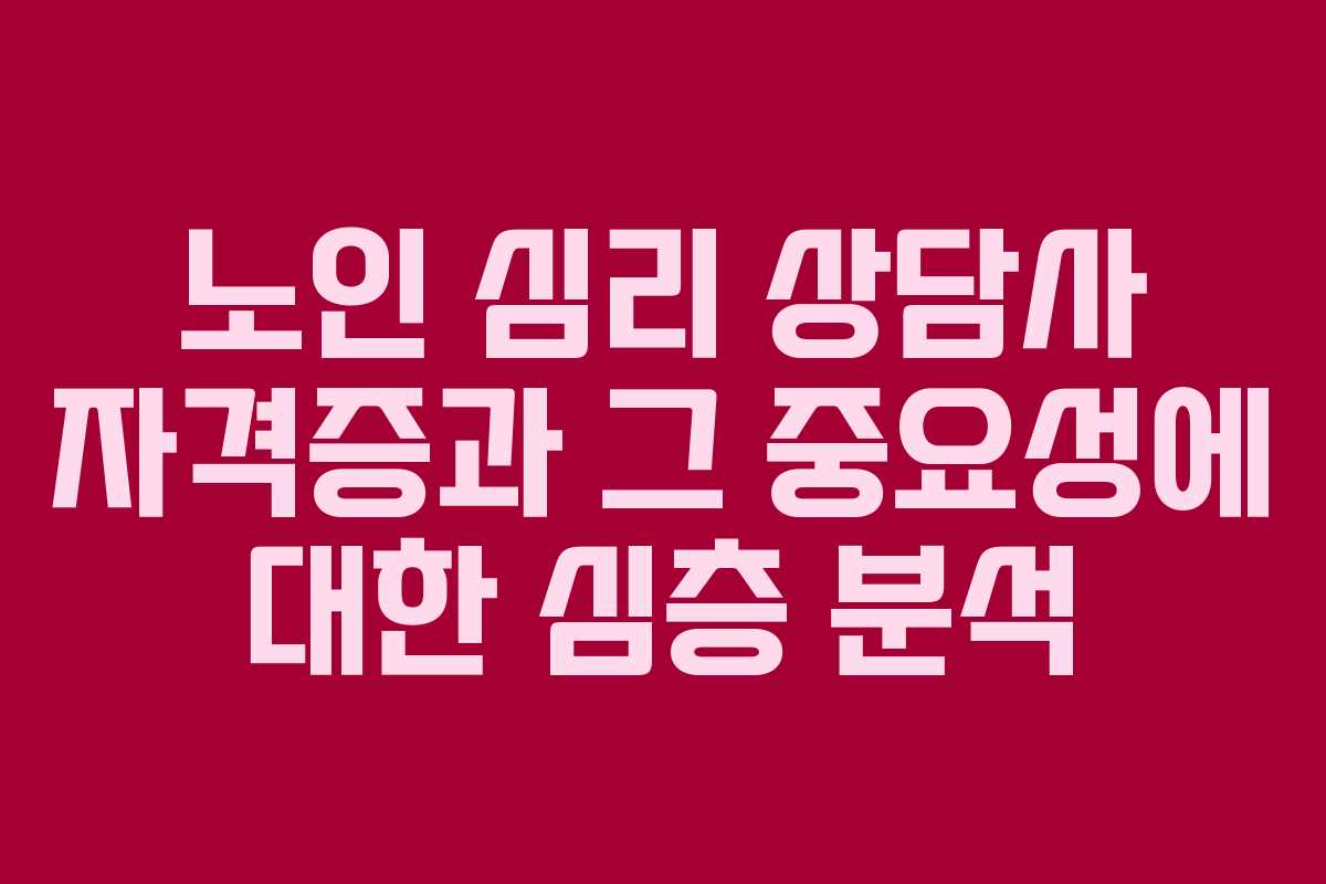 노인 심리 상담사 자격증과 그 중요성에 대한 심층 분석