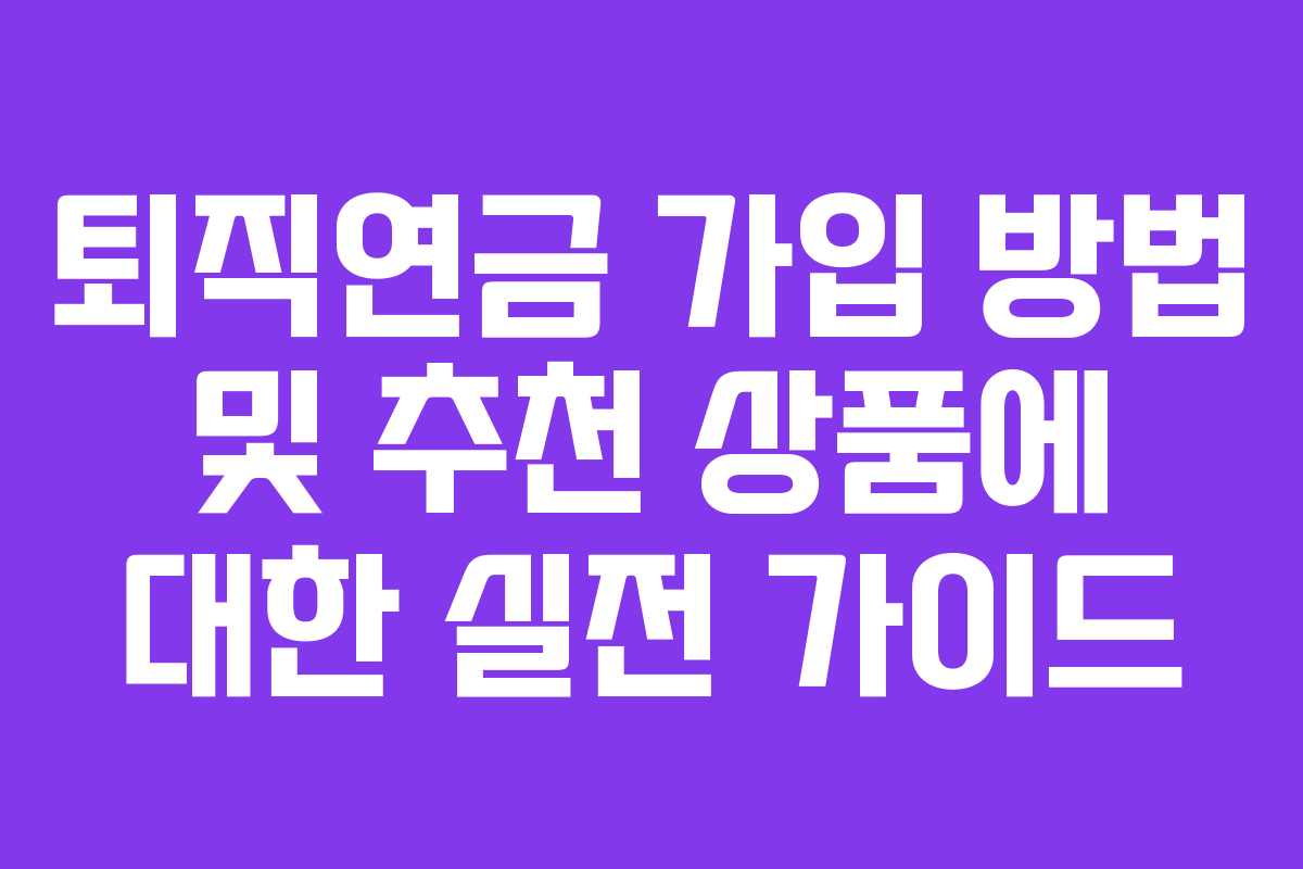 퇴직연금 가입 방법 및 추천 상품에 대한 실전 가이드