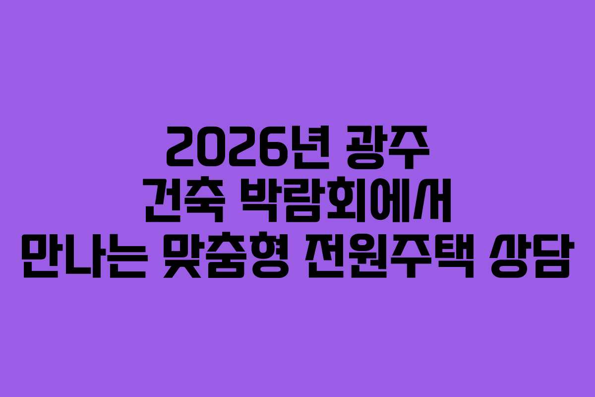 2026년 광주 건축 박람회에서 만나는 맞춤형 전원주택 상담