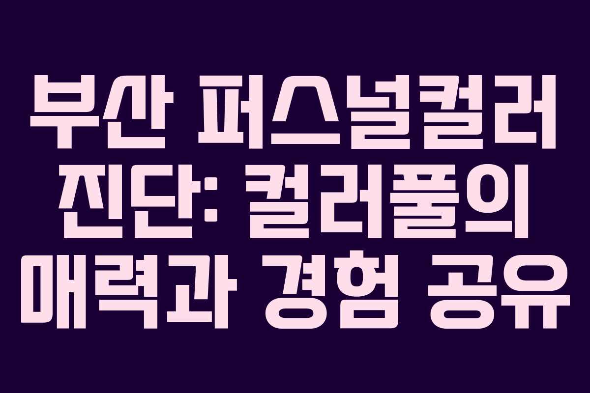 부산 퍼스널컬러 진단: 컬러풀의 매력과 경험 공유
