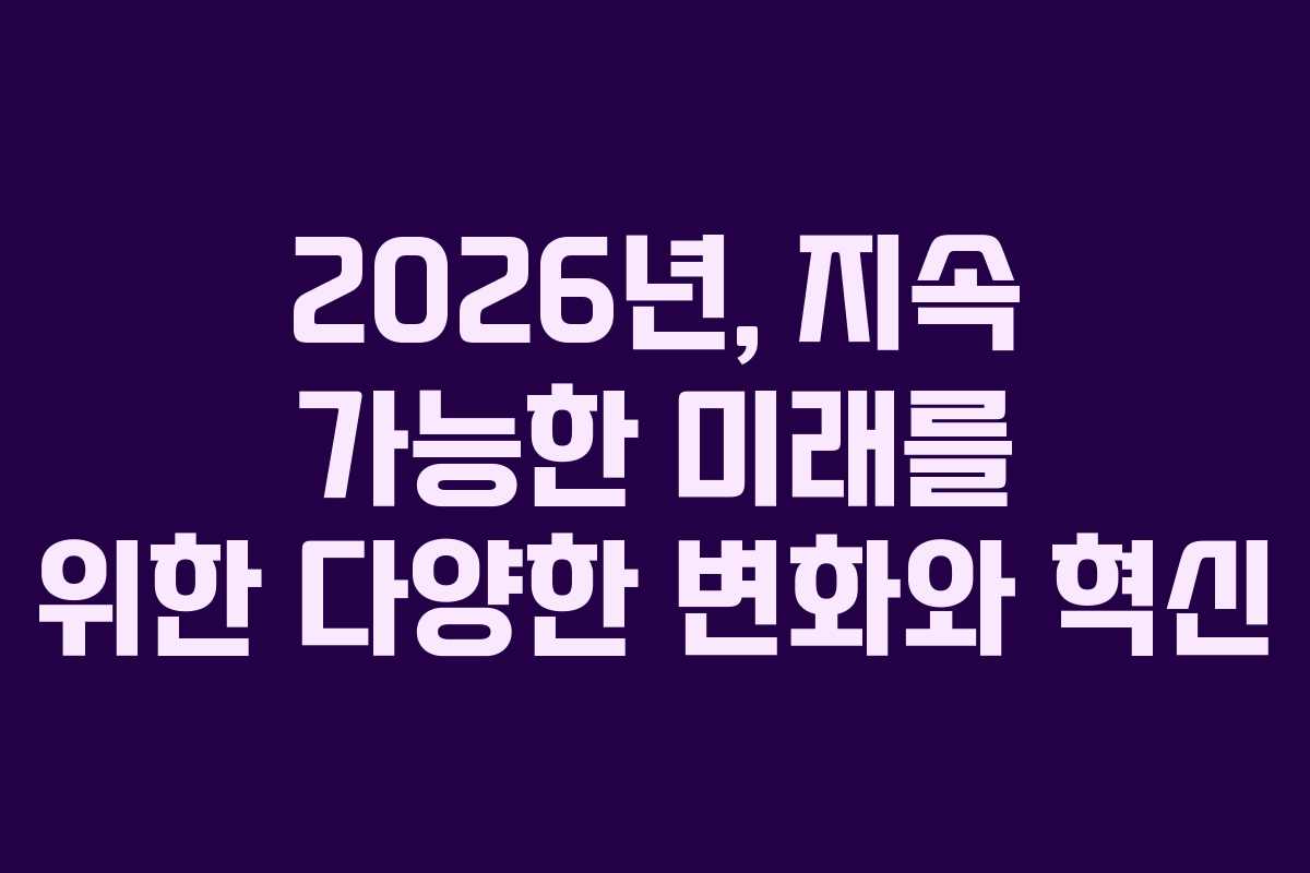 2026년, 지속 가능한 미래를 위한 다양한 변화와 혁신