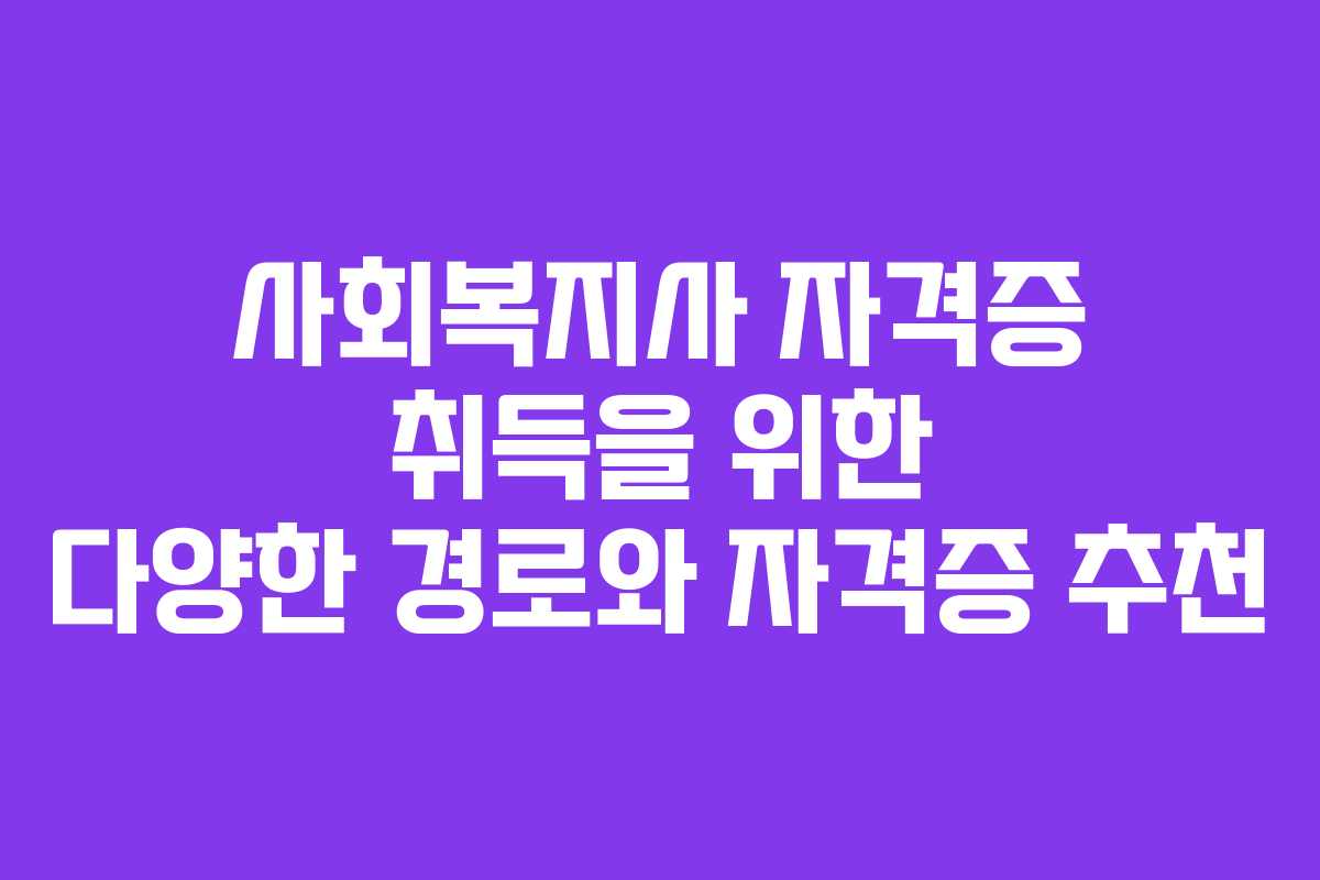 사회복지사 자격증 취득을 위한 다양한 경로와 자격증 추천