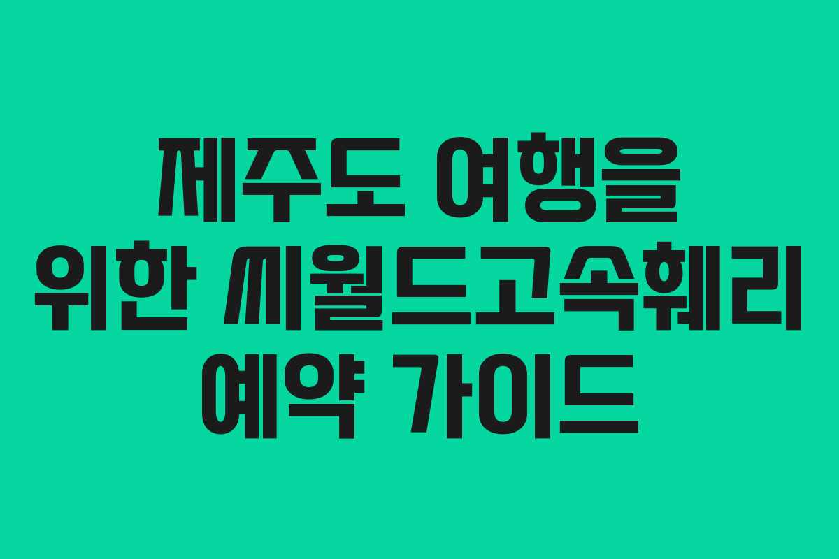 제주도 여행을 위한 씨월드고속훼리 예약 가이드
