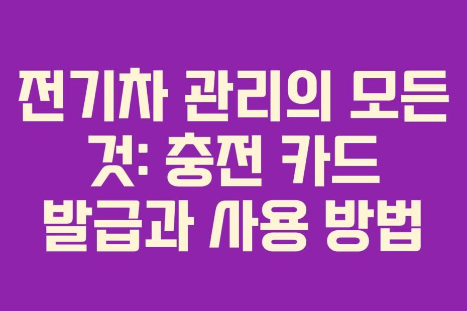 전기차 관리의 모든 것: 충전 카드 발급과 사용 방법