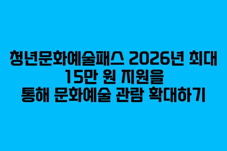 청년문화예술패스 2026년 최대 15만 원 지원을 통해 문화예술 관람 확대하기