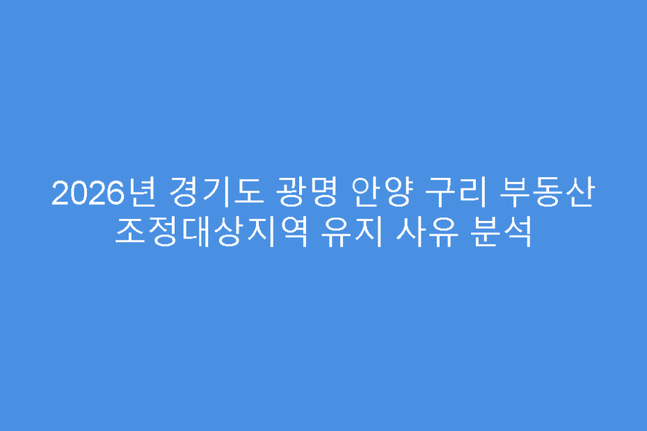 2026년 경기도 광명 안양 구리 부동산 조정대상지역 유지 사유 분석