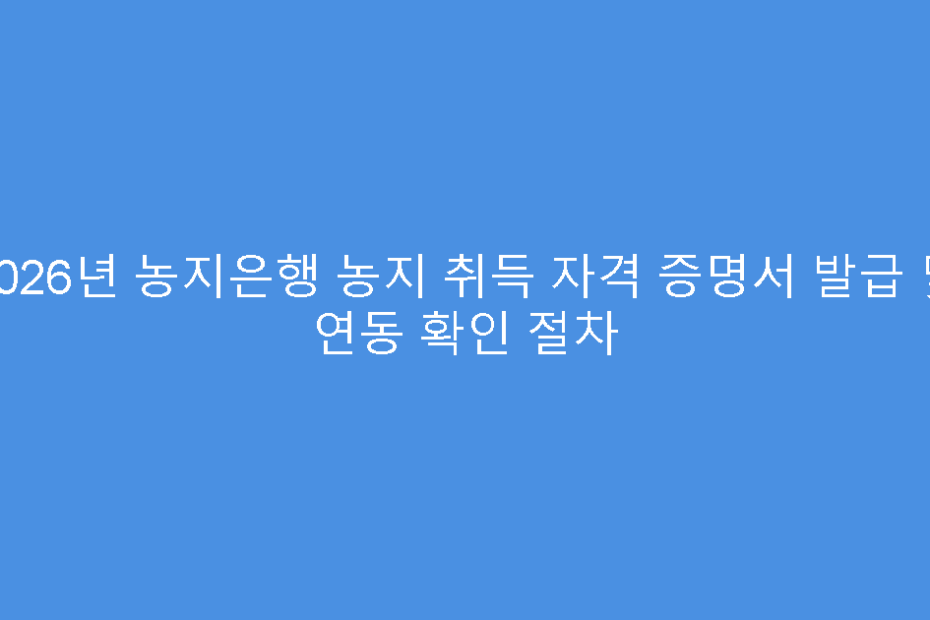 2026년 농지은행 농지 취득 자격 증명서 발급 및 연동 확인 절차