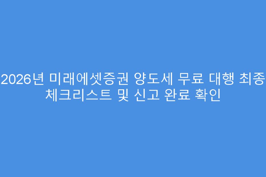 2026년 미래에셋증권 양도세 무료 대행 최종 체크리스트 및 신고 완료 확인