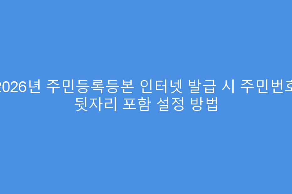 2026년 주민등록등본 인터넷 발급 시 주민번호 뒷자리 포함 설정 방법