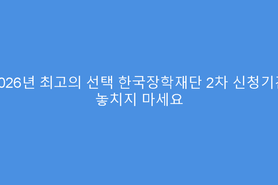 2026년 최고의 선택 한국장학재단 2차 신청기간 놓치지 마세요