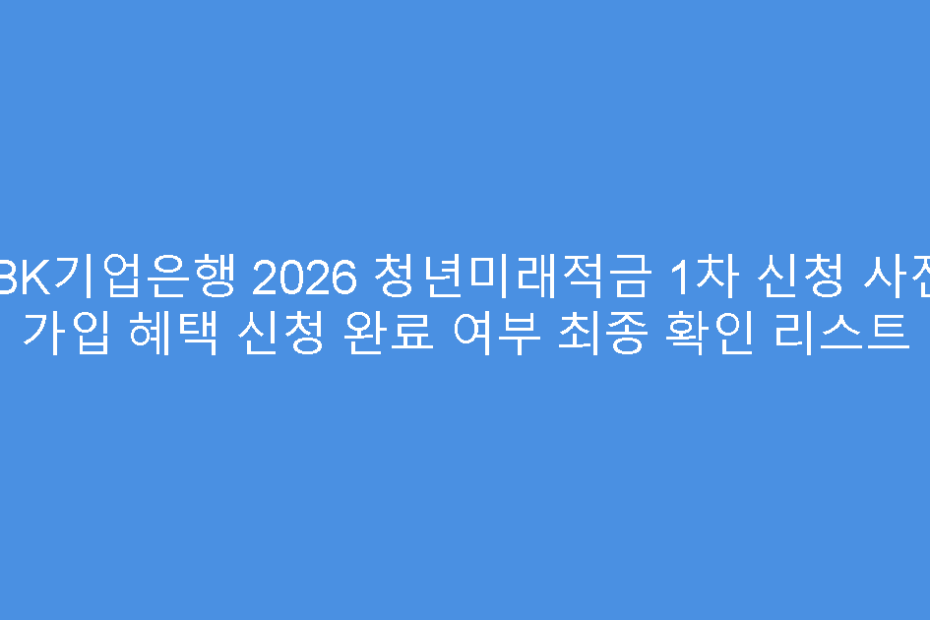 IBK기업은행 2026 청년미래적금 1차 신청 사전 가입 혜택 신청 완료 여부 최종 확인 리스트