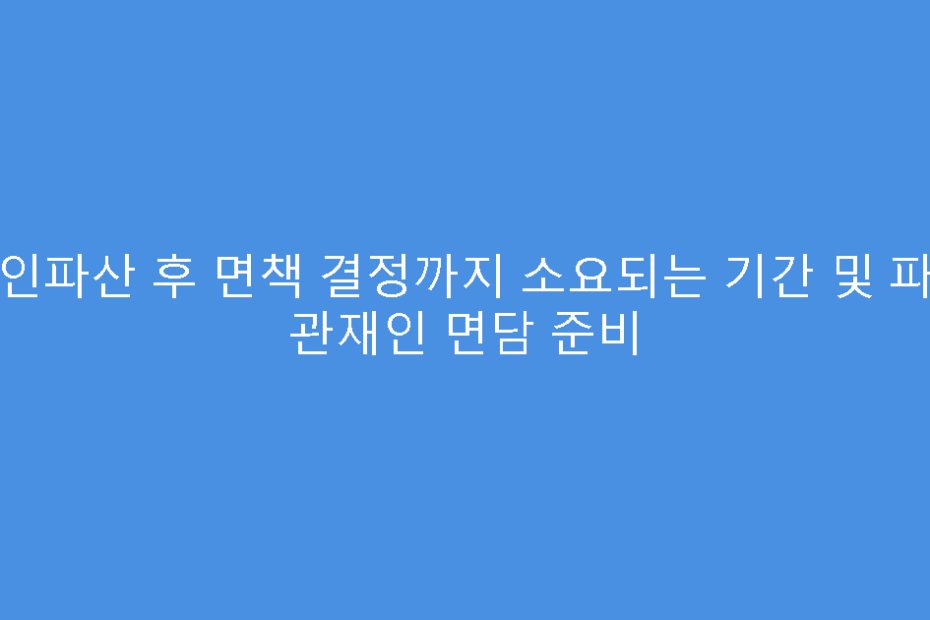 개인파산 후 면책 결정까지 소요되는 기간 및 파산 관재인 면담 준비