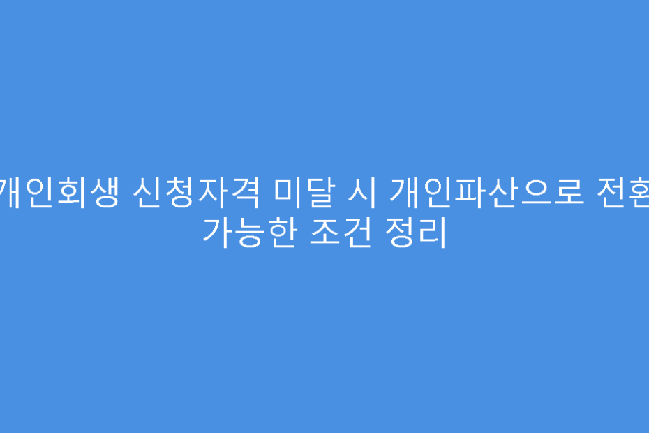개인회생 신청자격 미달 시 개인파산으로 전환 가능한 조건 정리