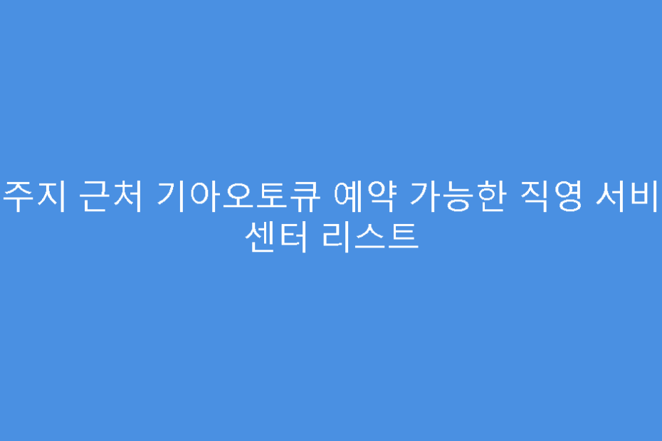 거주지 근처 기아오토큐 예약 가능한 직영 서비스 센터 리스트