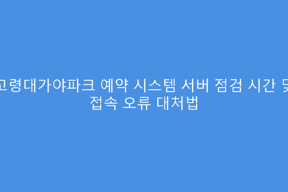고령대가야파크 예약 시스템 서버 점검 시간 및 접속 오류 대처법