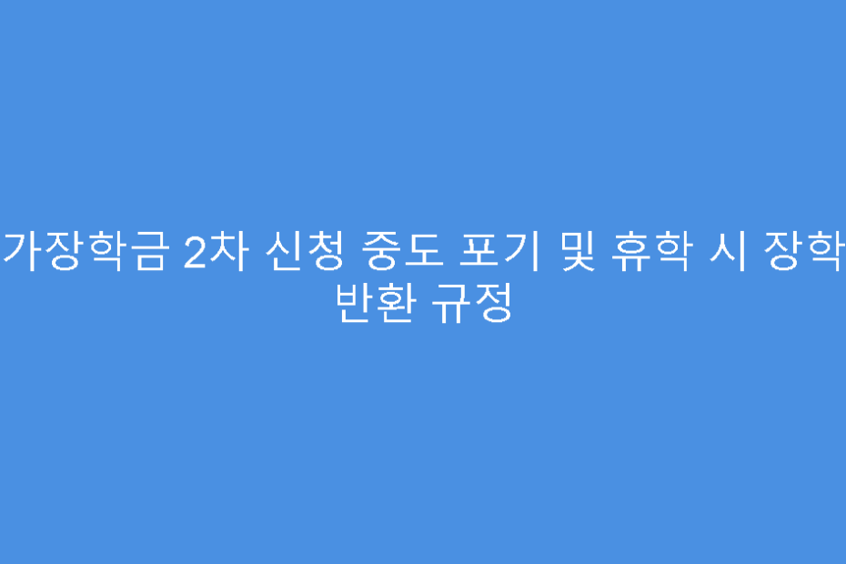 국가장학금 2차 신청 중도 포기 및 휴학 시 장학금 반환 규정