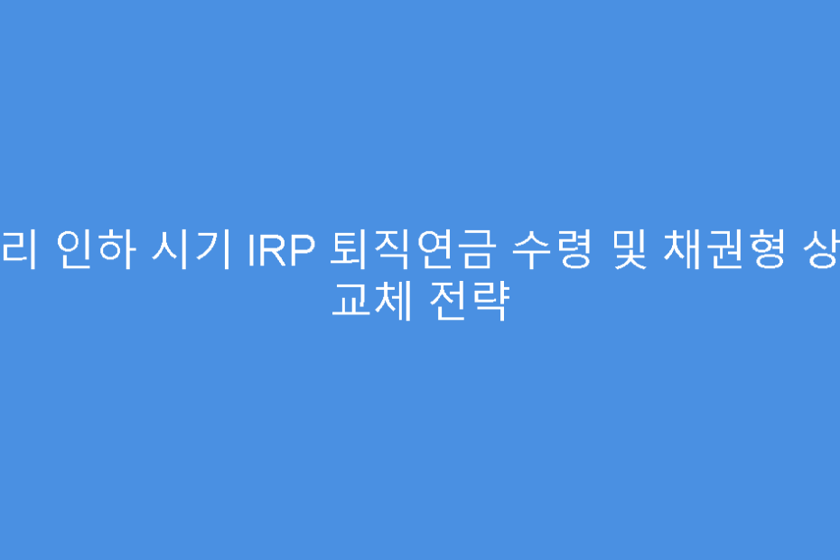 금리 인하 시기 IRP 퇴직연금 수령 및 채권형 상품 교체 전략
