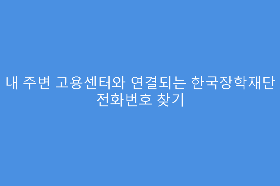 내 주변 고용센터와 연결되는 한국장학재단 전화번호 찾기