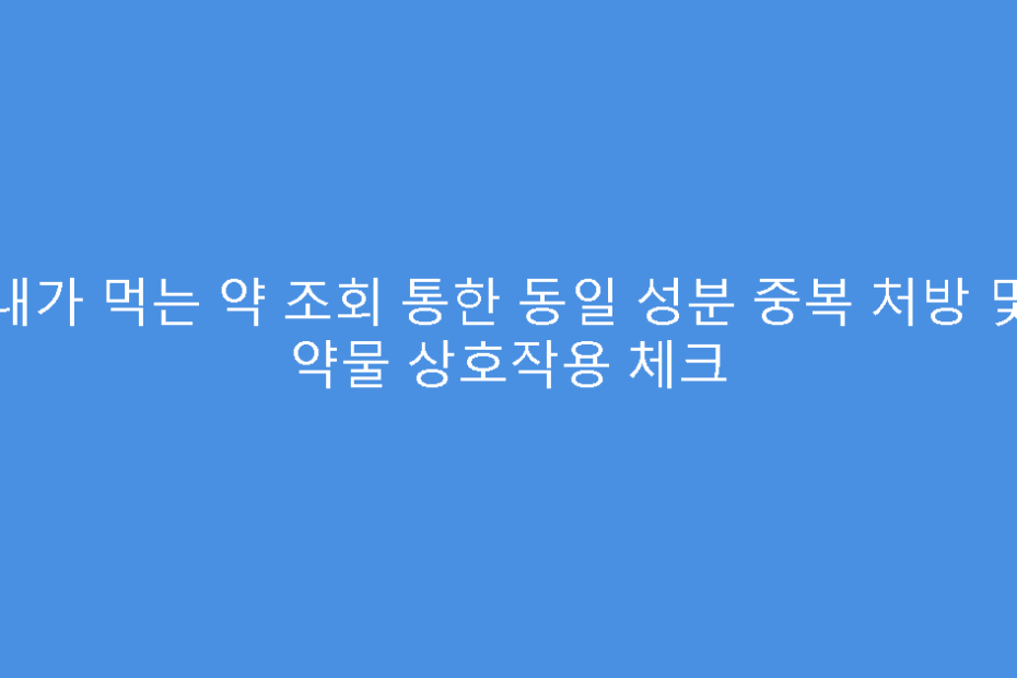 내가 먹는 약 조회 통한 동일 성분 중복 처방 및 약물 상호작용 체크