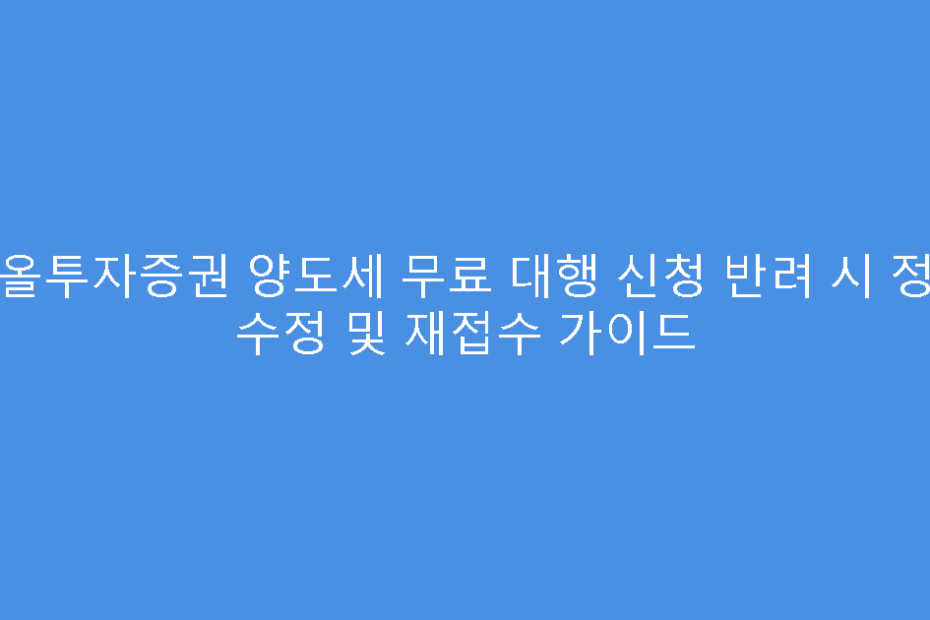 다올투자증권 양도세 무료 대행 신청 반려 시 정보 수정 및 재접수 가이드