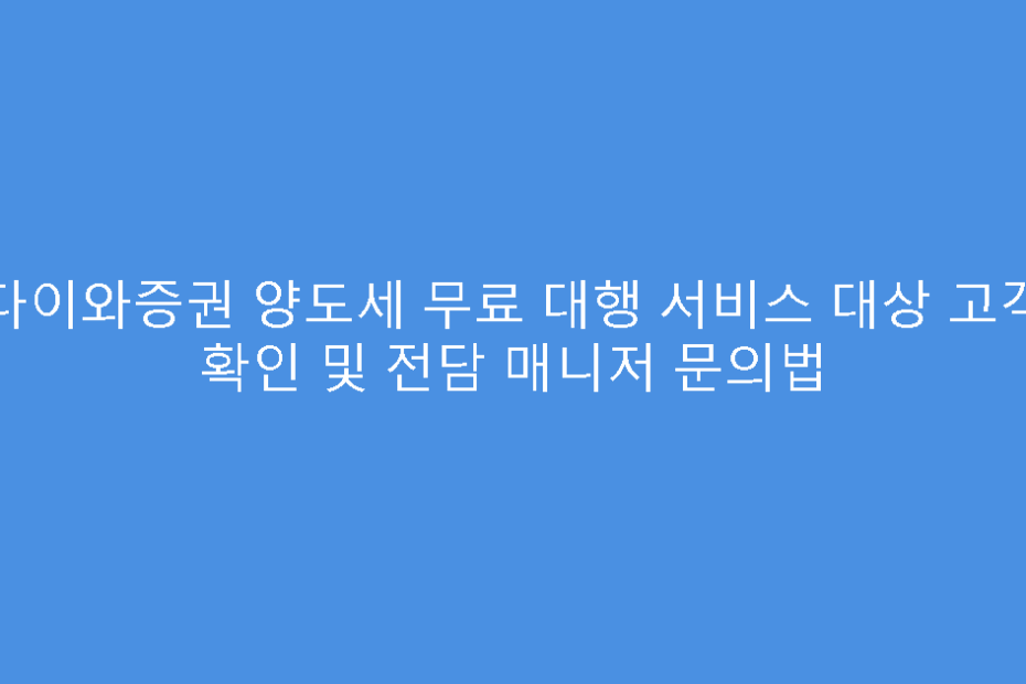 다이와증권 양도세 무료 대행 서비스 대상 고객 확인 및 전담 매니저 문의법