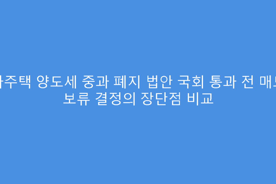 다주택 양도세 중과 폐지 법안 국회 통과 전 매도 보류 결정의 장단점 비교