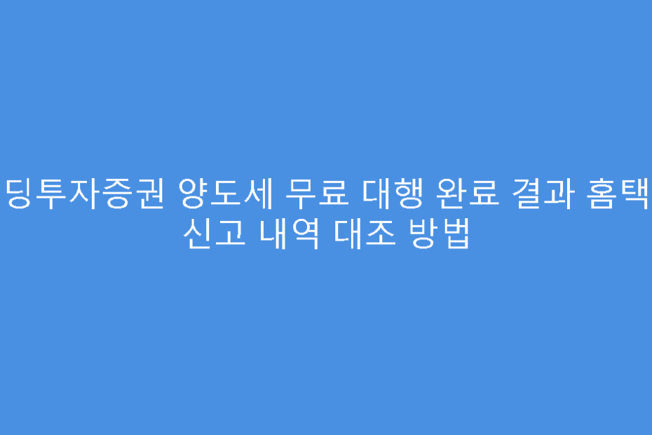 리딩투자증권 양도세 무료 대행 완료 결과 홈택스 신고 내역 대조 방법