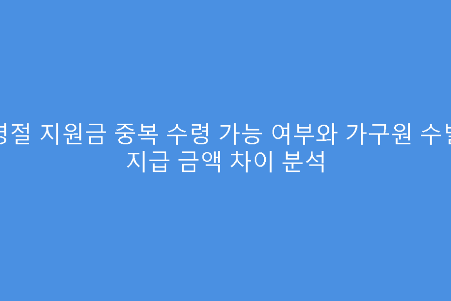 명절 지원금 중복 수령 가능 여부와 가구원 수별 지급 금액 차이 분석