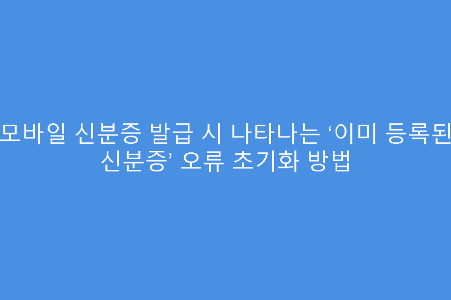 모바일 신분증 발급 시 나타나는 ‘이미 등록된 신분증’ 오류 초기화 방법