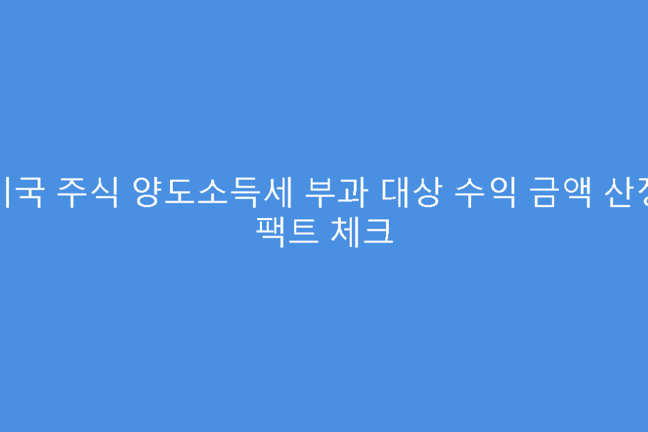 미국 주식 양도소득세 부과 대상 수익 금액 산정 팩트 체크