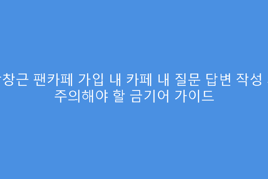 박창근 팬카페 가입 내 카페 내 질문 답변 작성 시 주의해야 할 금기어 가이드