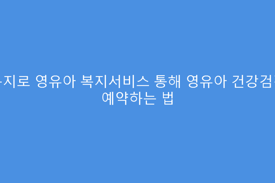 복지로 영유아 복지서비스 통해 영유아 건강검진 예약하는 법