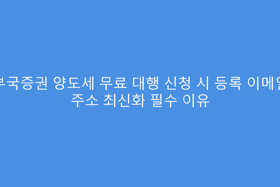 부국증권 양도세 무료 대행 신청 시 등록 이메일 주소 최신화 필수 이유
