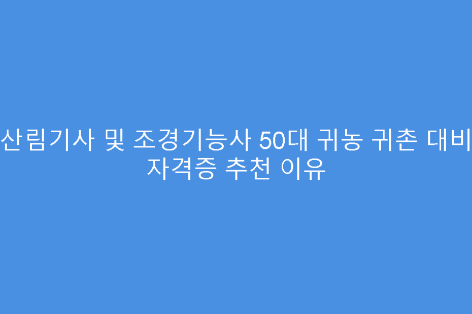 산림기사 및 조경기능사 50대 귀농 귀촌 대비 자격증 추천 이유