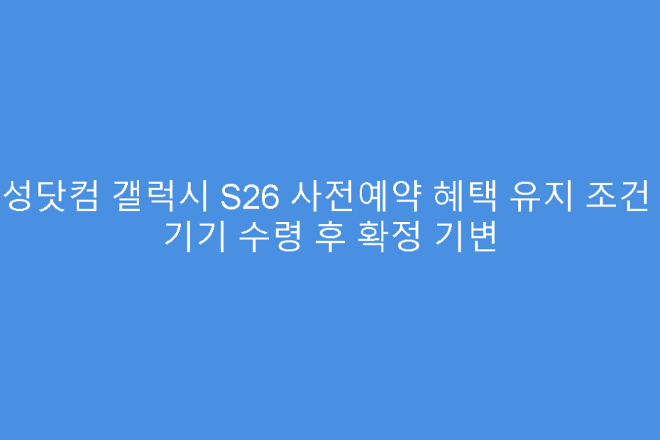 삼성닷컴 갤럭시 S26 사전예약 혜택 유지 조건 및 기기 수령 후 확정 기변