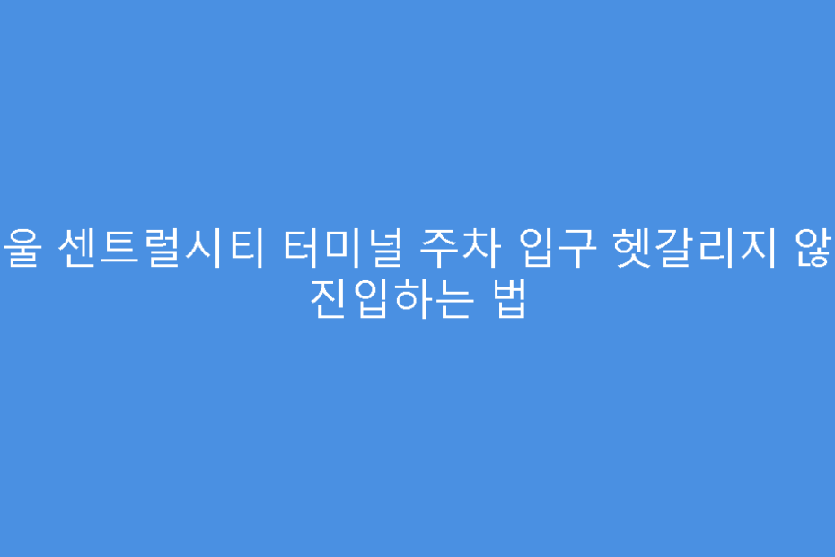 서울 센트럴시티 터미널 주차 입구 헷갈리지 않게 진입하는 법