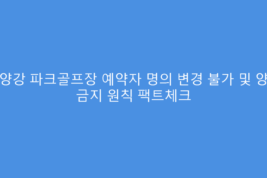 소양강 파크골프장 예약자 명의 변경 불가 및 양도 금지 원칙 팩트체크