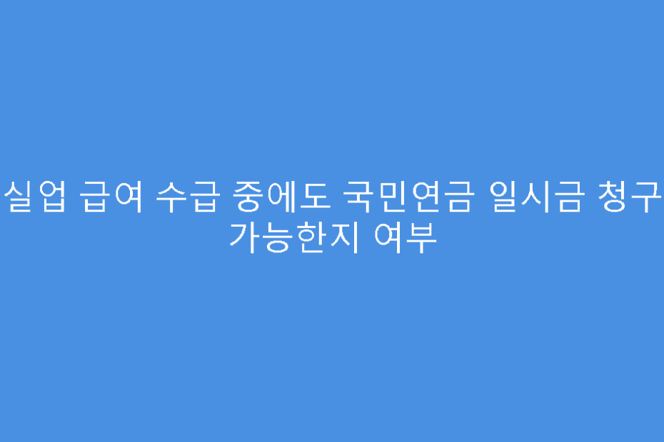 실업 급여 수급 중에도 국민연금 일시금 청구 가능한지 여부