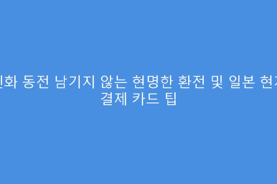 엔화 동전 남기지 않는 현명한 환전 및 일본 현지 결제 카드 팁