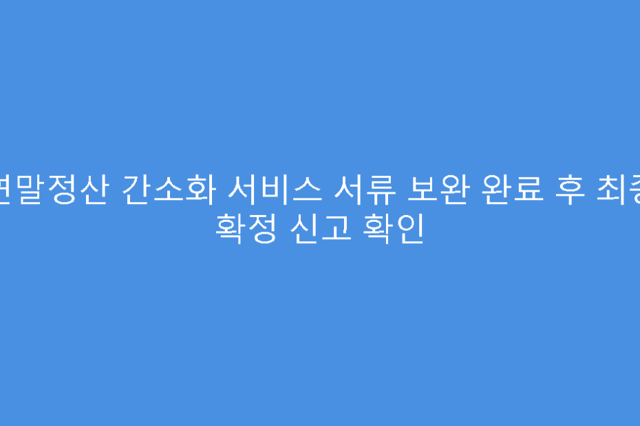 연말정산 간소화 서비스 서류 보완 완료 후 최종 확정 신고 확인