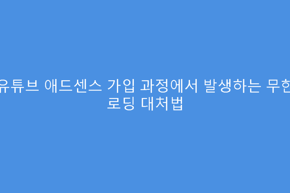 유튜브 애드센스 가입 과정에서 발생하는 무한 로딩 대처법