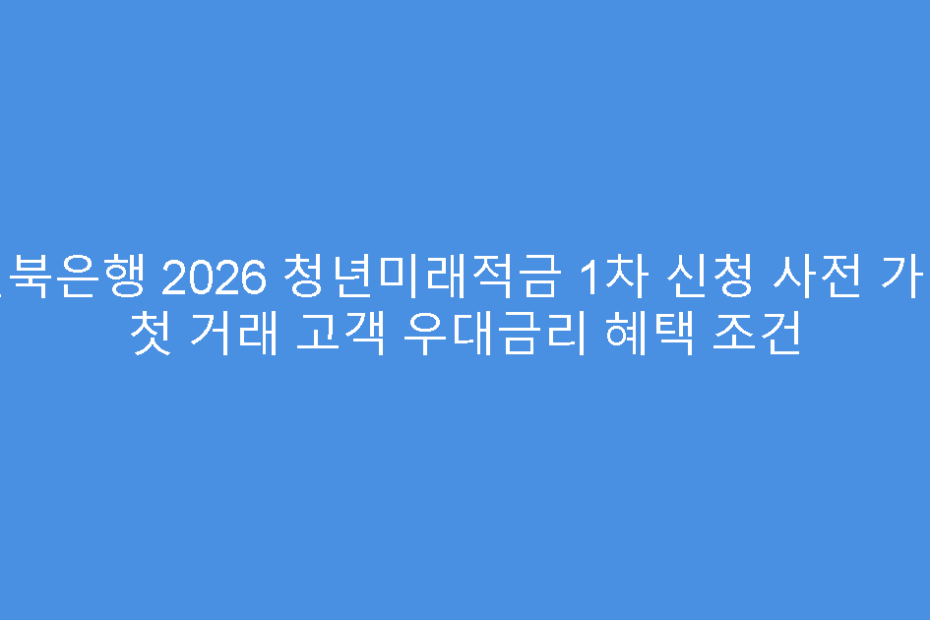 전북은행 2026 청년미래적금 1차 신청 사전 가입 첫 거래 고객 우대금리 혜택 조건